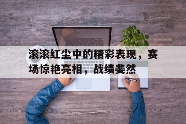 包含滚滚红尘中的精彩表现，赛场惊艳亮相，战绩斐然的词条